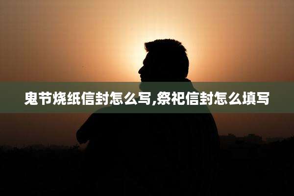 鬼节烧纸信封怎么写,祭祀信封怎么填写