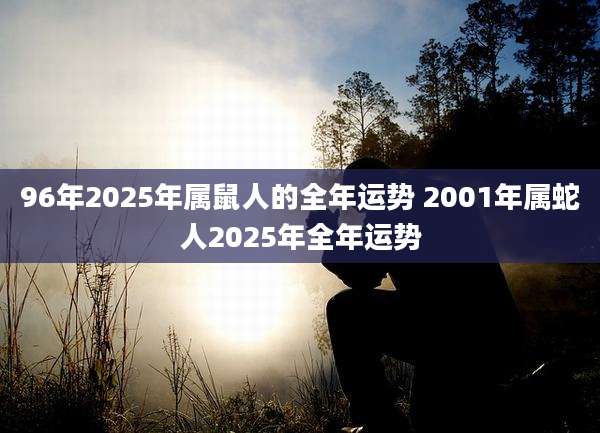 96年2025年属鼠人的全年运势 2001年属蛇人2025年全年运势