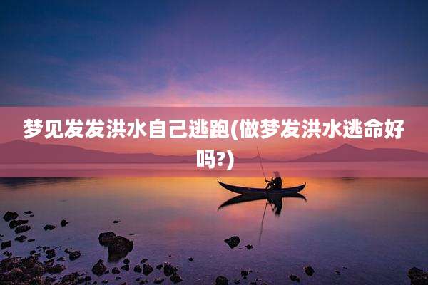 梦见发发洪水自己逃跑(做梦发洪水逃命好吗?)