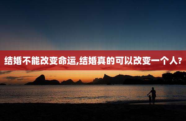 结婚不能改变命运,结婚真的可以改变一个人?