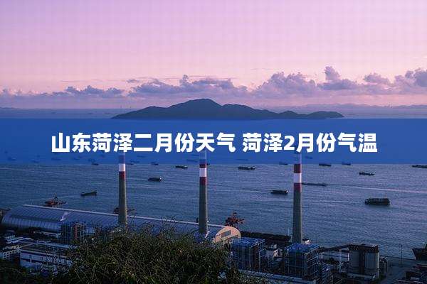 山东菏泽二月份天气 菏泽2月份气温