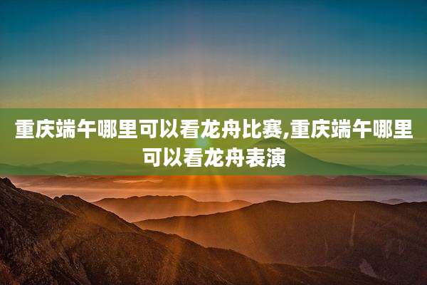 重庆端午哪里可以看龙舟比赛,重庆端午哪里可以看龙舟表演