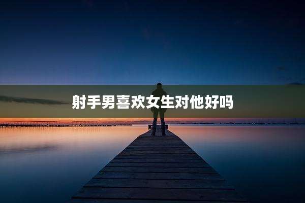射手男喜欢女生对他好吗