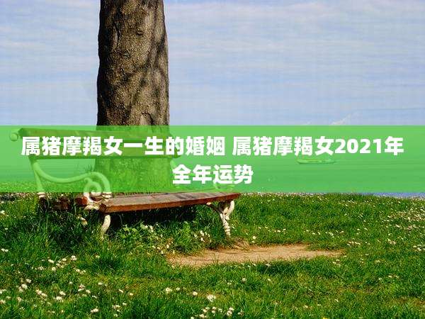 属猪摩羯女一生的婚姻 属猪摩羯女2021年全年运势