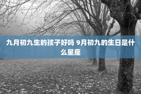 九月初九生的孩子好吗 9月初九的生日是什么星座