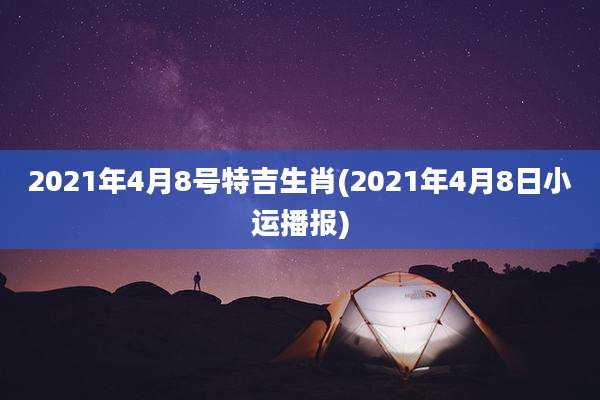 2021年4月8号特吉生肖(2021年4月8日小运播报)