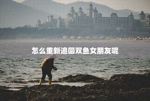 怎么重新追回双鱼女朋友呢