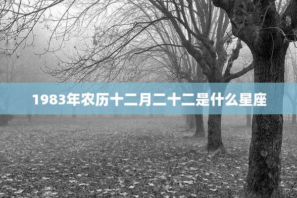 1983年农历十二月二十二是什么星座