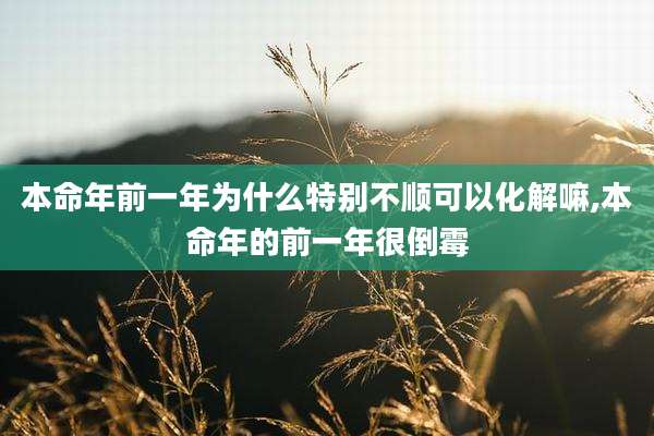 本命年前一年为什么特别不顺可以化解嘛,本命年的前一年很倒霉