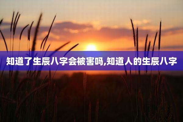 知道了生辰八字会被害吗,知道人的生辰八字
