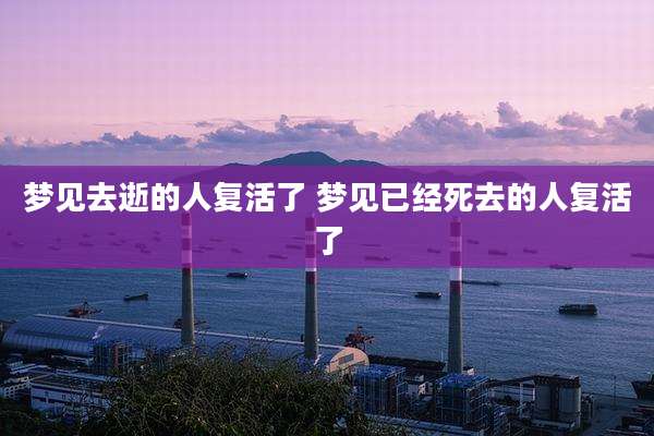 梦见去逝的人复活了 梦见已经死去的人复活了