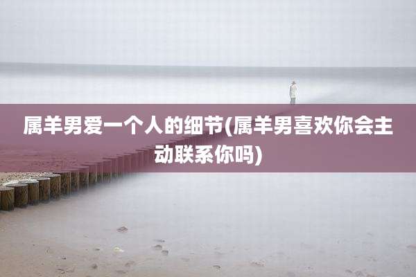 属羊男爱一个人的细节(属羊男喜欢你会主动联系你吗)