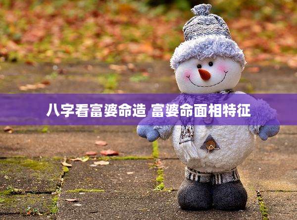 八字看富婆命造 富婆命面相特征