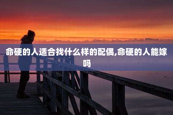 命硬的人适合找什么样的配偶,命硬的人能嫁吗