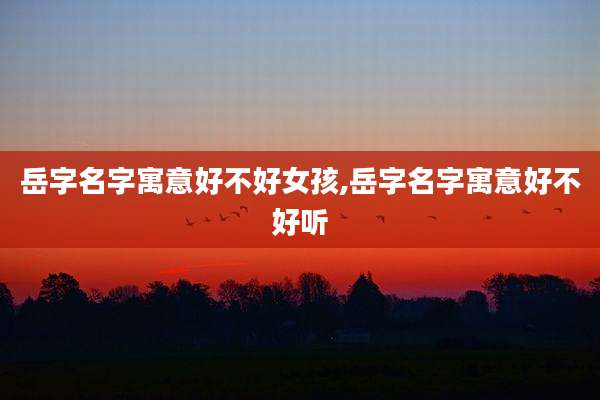 岳字名字寓意好不好女孩,岳字名字寓意好不好听