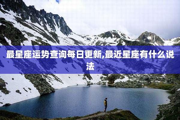 最星座运势查询每日更新,最近星座有什么说法