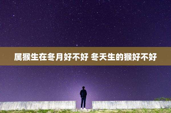 属猴生在冬月好不好 冬天生的猴好不好