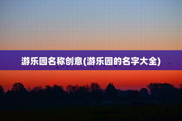 游乐园名称创意(游乐园的名字大全)
