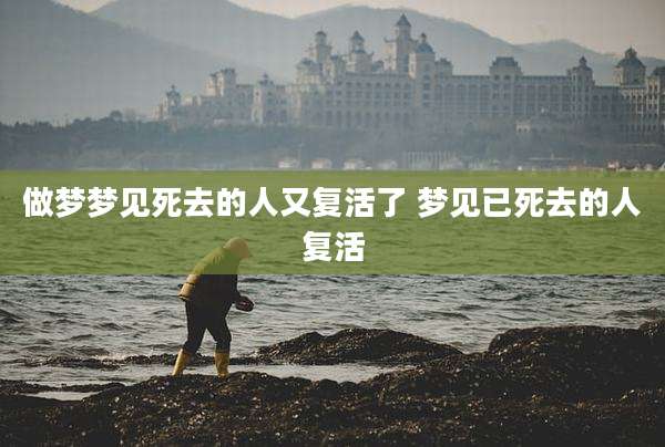 做梦梦见死去的人又复活了 梦见已死去的人复活