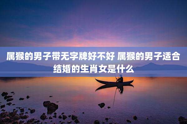 属猴的男子带无字牌好不好 属猴的男子适合结婚的生肖女是什么