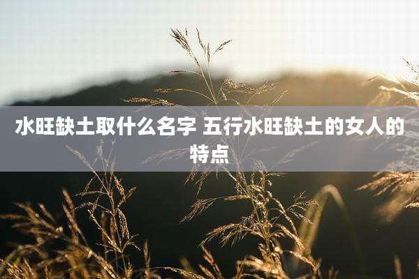 水旺缺土取什么名字 五行水旺缺土的女人的特点