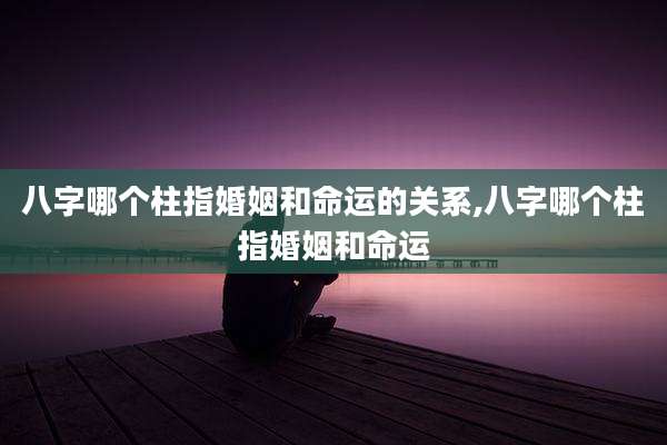 八字哪个柱指婚姻和命运的关系,八字哪个柱指婚姻和命运