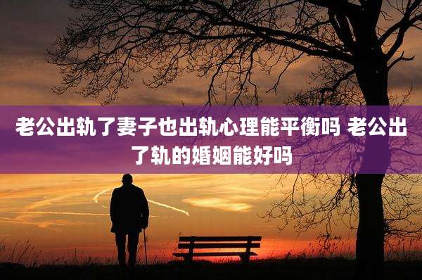 老公出轨了妻子也出轨心理能平衡吗 老公出了轨的婚姻能好吗