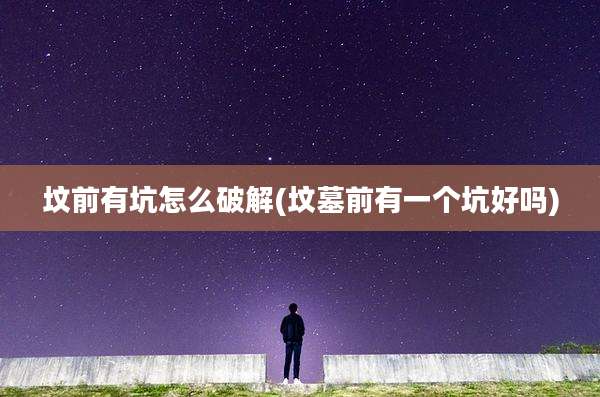 坟前有坑怎么破解(坟墓前有一个坑好吗)