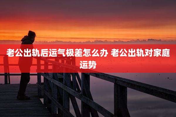 老公出轨后运气极差怎么办 老公出轨对家庭运势