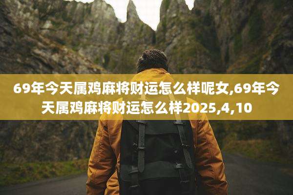 69年今天属鸡麻将财运怎么样呢女,69年今天属鸡麻将财运怎么样2025,4,10