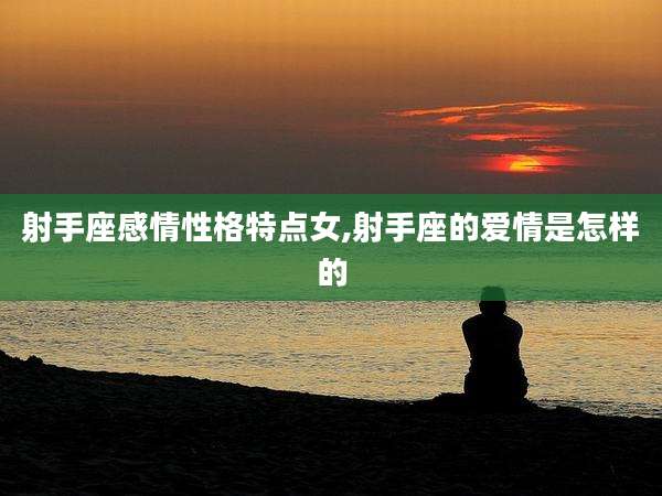 射手座感情性格特点女,射手座的爱情是怎样的