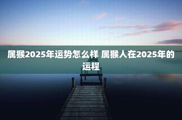 属猴2025年运势怎么样 属猴人在2025年的运程