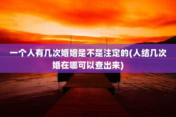 一个人有几次婚姻是不是注定的(人结几次婚在哪可以查出来)