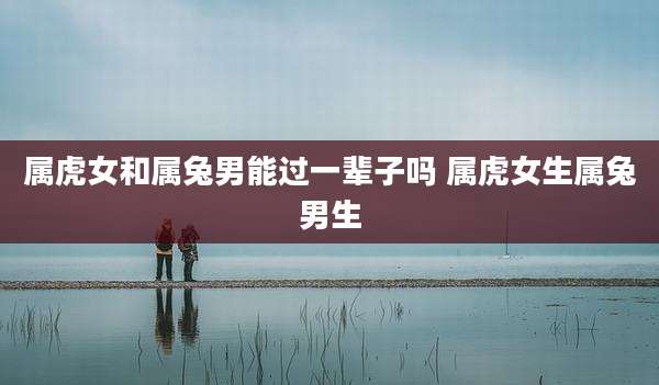 属虎女和属兔男能过一辈子吗 属虎女生属兔男生