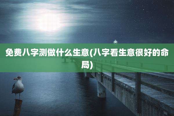 免费八字测做什么生意(八字看生意很好的命局)