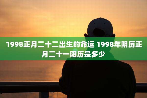 1998正月二十二出生的命运 1998年阴历正月二十一阳历是多少