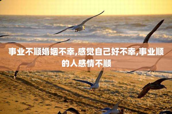 事业不顺婚姻不幸,感觉自己好不幸,事业顺的人感情不顺