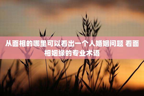 从面相的哪里可以看出一个人婚姻问题 看面相姻缘的专业术语