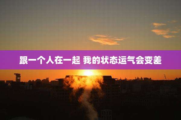 跟一个人在一起 我的状态运气会变差