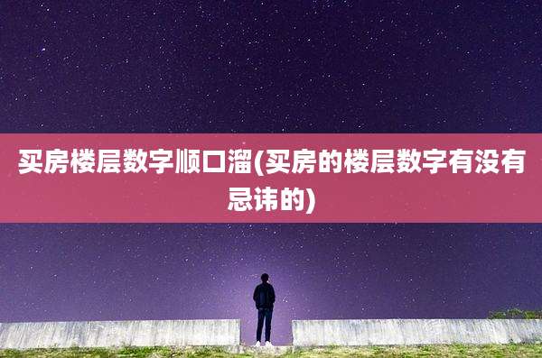 买房楼层数字顺口溜(买房的楼层数字有没有忌讳的)