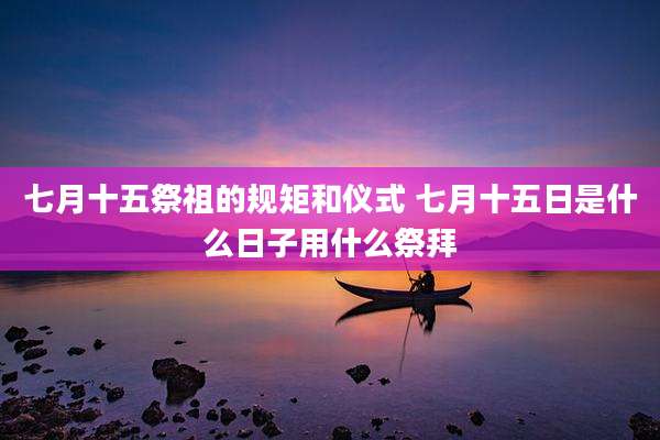 七月十五祭祖的规矩和仪式 七月十五日是什么日子用什么祭拜