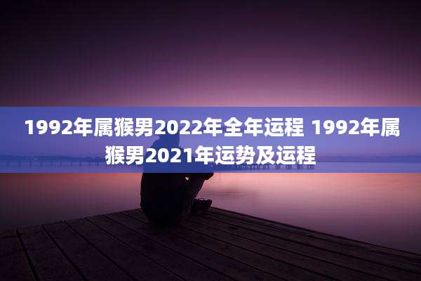 1992年属猴男2022年全年运程 1992年属猴男2021年运势及运程