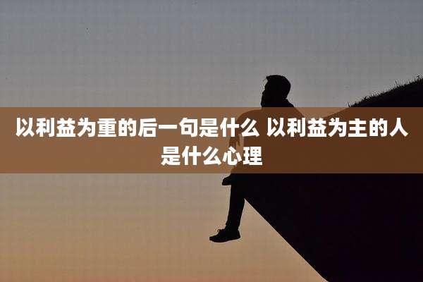 以利益为重的后一句是什么 以利益为主的人是什么心理