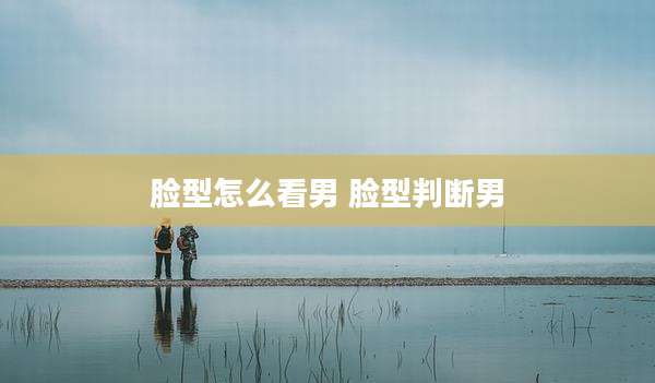 脸型怎么看男 脸型判断男