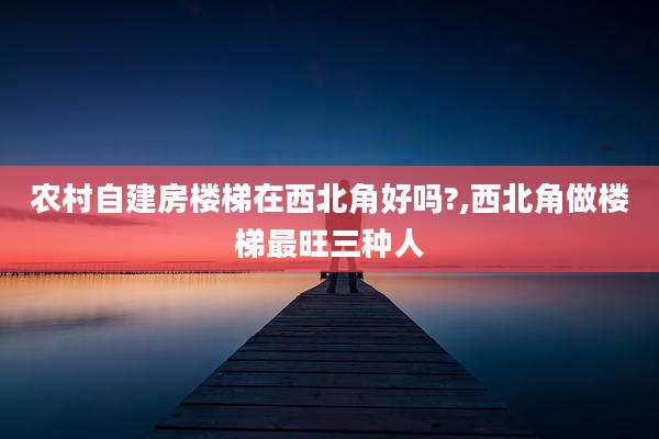 农村自建房楼梯在西北角好吗?,西北角做楼梯最旺三种人