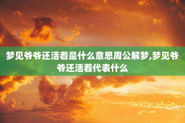 梦见爷爷还活着是什么意思周公解梦,梦见爷爷还活着代表什么