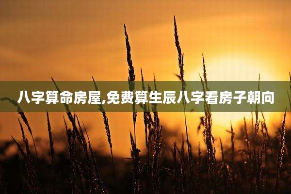 八字算命房屋,免费算生辰八字看房子朝向