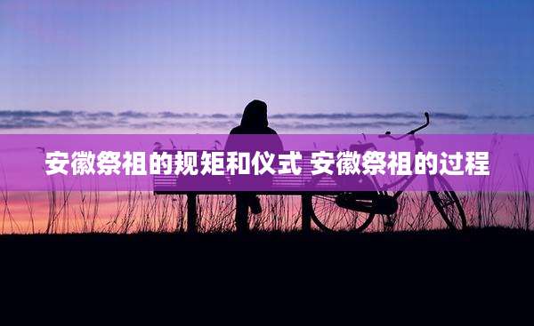 安徽祭祖的规矩和仪式 安徽祭祖的过程
