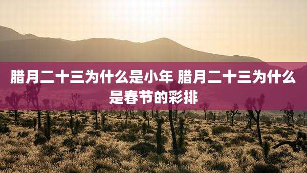 腊月二十三为什么是小年 腊月二十三为什么是春节的彩排