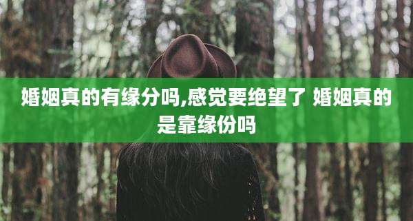婚姻真的有缘分吗,感觉要绝望了 婚姻真的是靠缘份吗